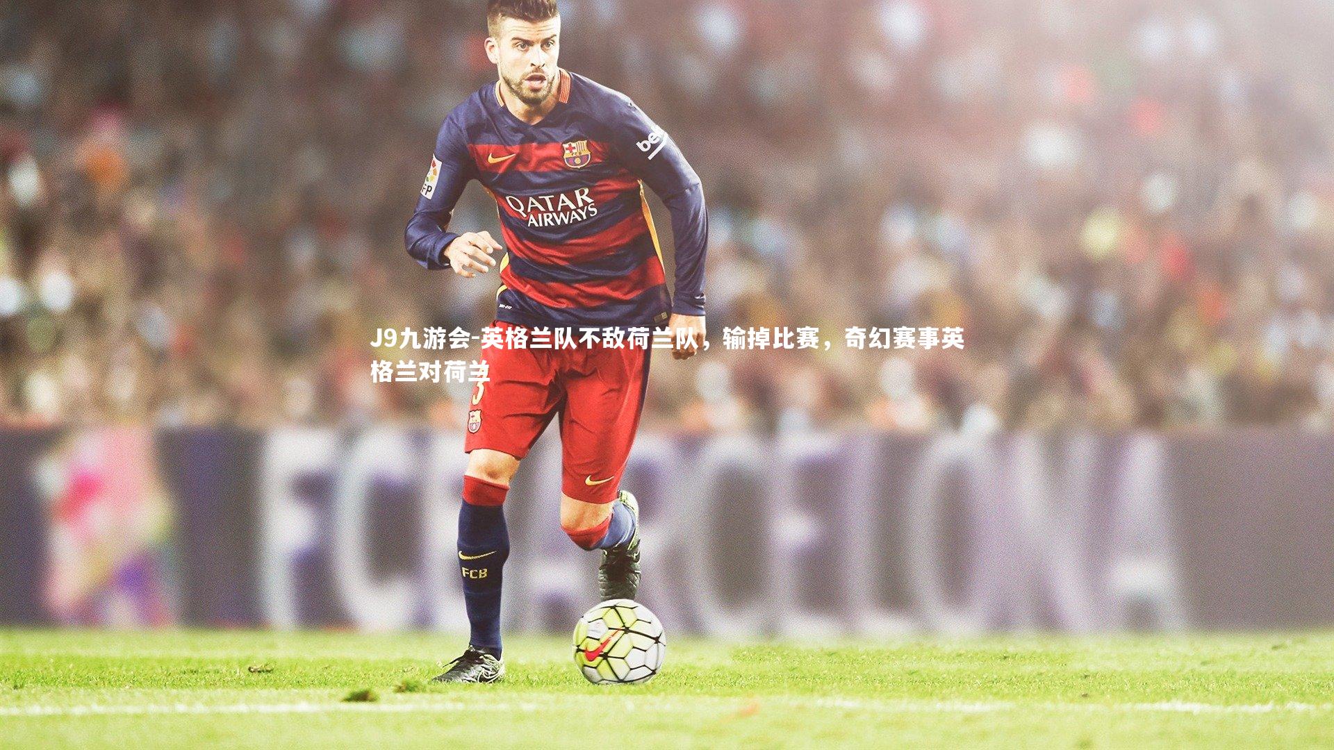 英格兰队不敌荷兰队，输掉比赛，奇幻赛事英格兰对荷兰