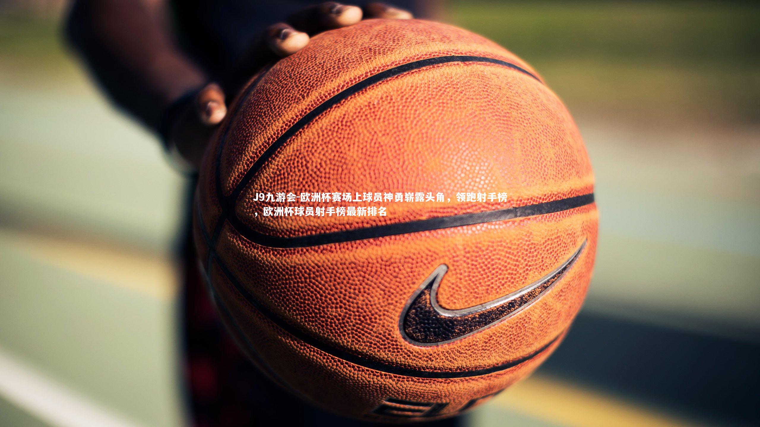 欧洲杯赛场上球员神勇崭露头角，领跑射手榜，欧洲杯球员射手榜最新排名